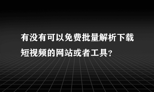 有没有可以免费批量解析下载短视频的网站或者工具？