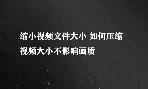 缩小视频文件大小 如何压缩视频大小不影响画质