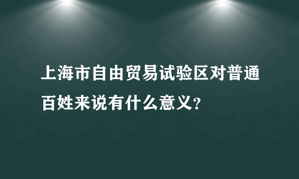 上海市自由贸易试验区对普通百姓来说有什么意义？