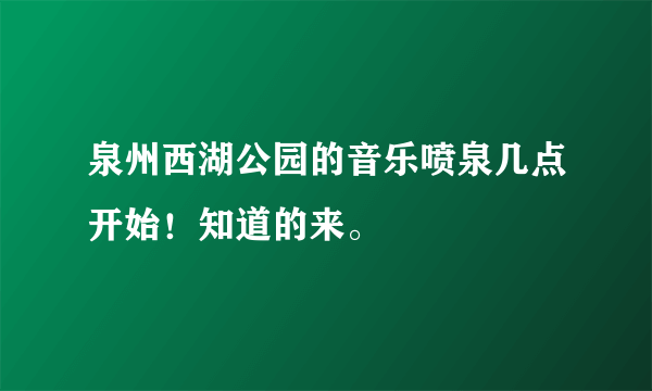 泉州西湖公园的音乐喷泉几点开始！知道的来。