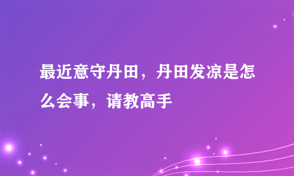 最近意守丹田，丹田发凉是怎么会事，请教高手