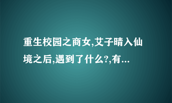 重生校园之商女,艾子晴入仙境之后,遇到了什么?,有没有出来?