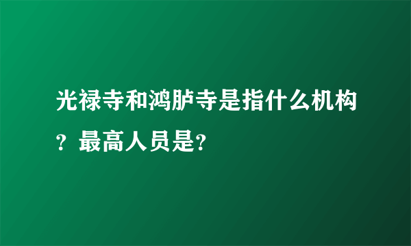 光禄寺和鸿胪寺是指什么机构？最高人员是？