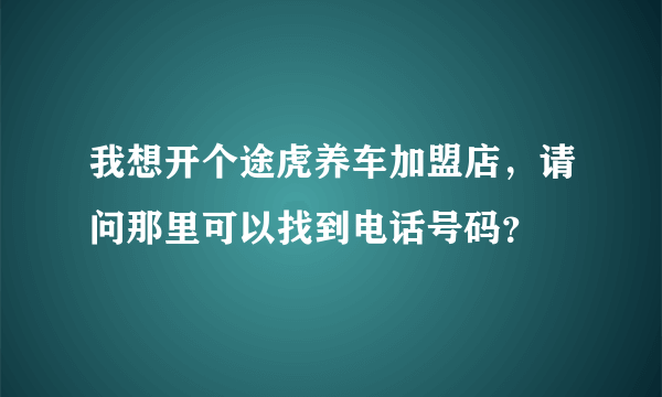 我想开个途虎养车加盟店，请问那里可以找到电话号码？