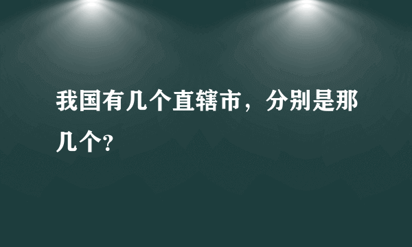 我国有几个直辖市，分别是那几个？