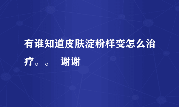 有谁知道皮肤淀粉样变怎么治疗。。  谢谢