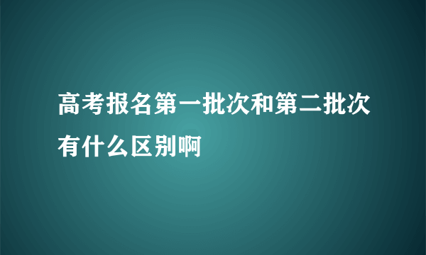 高考报名第一批次和第二批次有什么区别啊