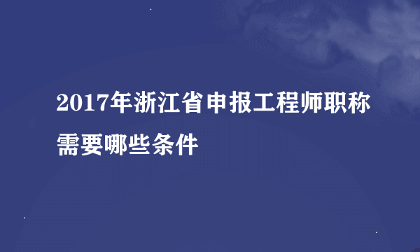 2017年浙江省申报工程师职称需要哪些条件