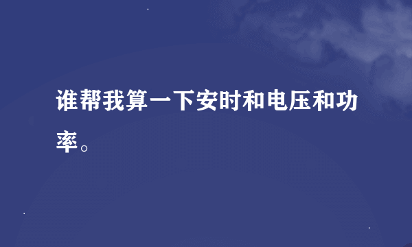 谁帮我算一下安时和电压和功率。