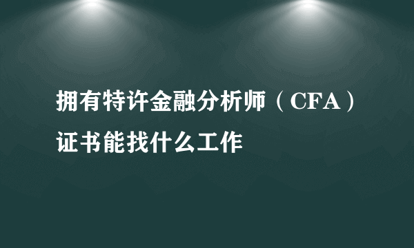 拥有特许金融分析师（CFA）证书能找什么工作