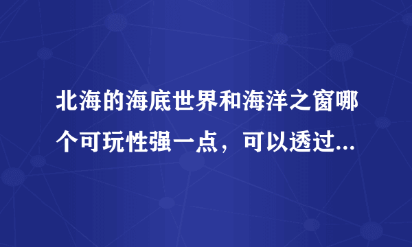 北海的海底世界和海洋之窗哪个可玩性强一点，可以透过隧道看鱼群和表演的？