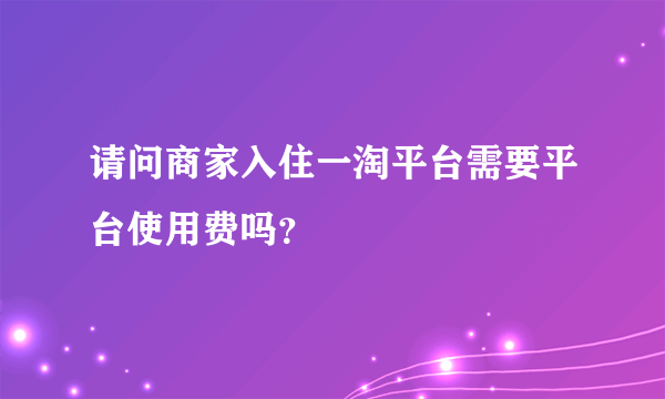 请问商家入住一淘平台需要平台使用费吗？