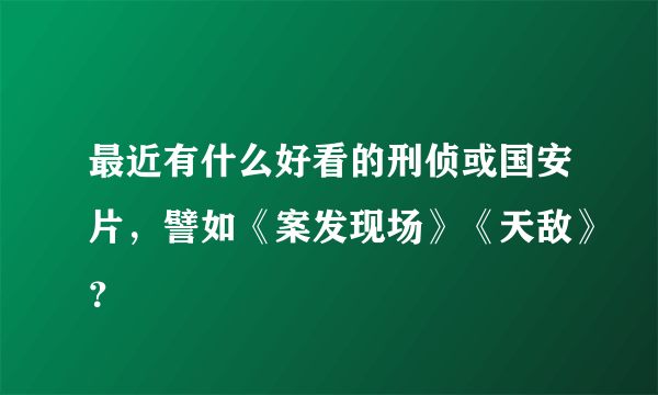 最近有什么好看的刑侦或国安片，譬如《案发现场》《天敌》？