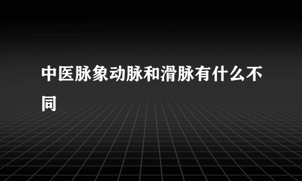 中医脉象动脉和滑脉有什么不同