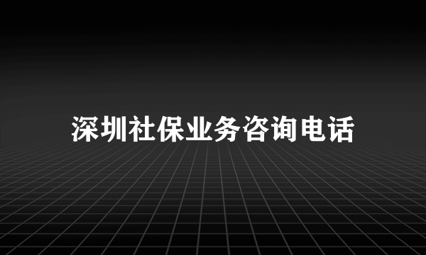 深圳社保业务咨询电话