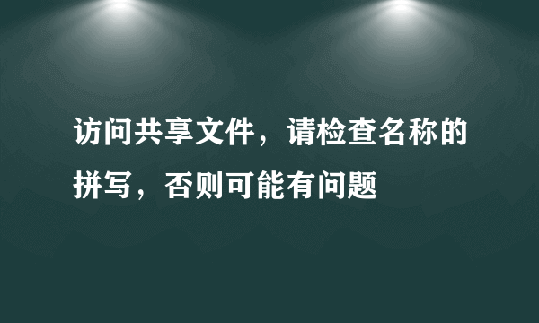 访问共享文件，请检查名称的拼写，否则可能有问题