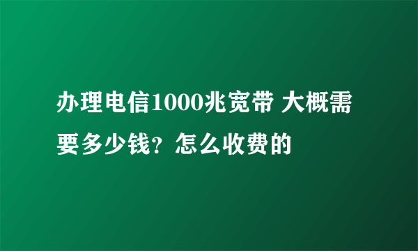 办理电信1000兆宽带 大概需要多少钱？怎么收费的