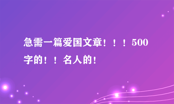 急需一篇爱国文章！！！500字的！！名人的！