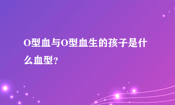 O型血与O型血生的孩子是什么血型？