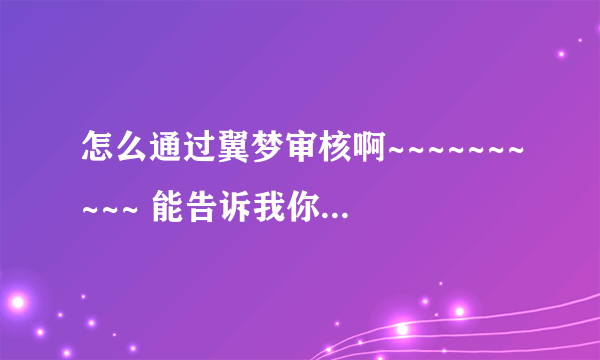 怎么通过翼梦审核啊~~~~~~~~~~ 能告诉我你的注册理由吗~~~~ T^T