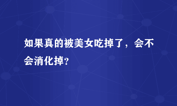 如果真的被美女吃掉了，会不会消化掉？