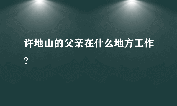 许地山的父亲在什么地方工作?