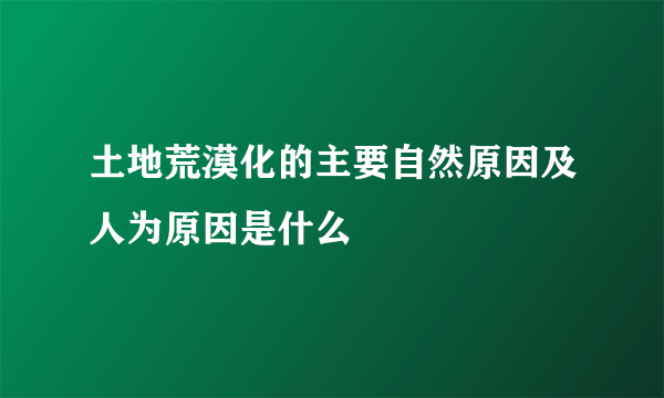 土地荒漠化的主要自然原因及人为原因是什么