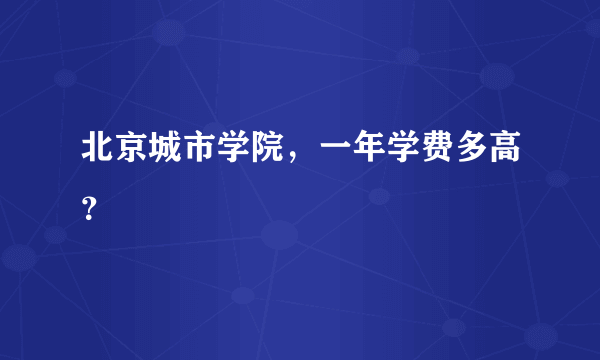 北京城市学院，一年学费多高？