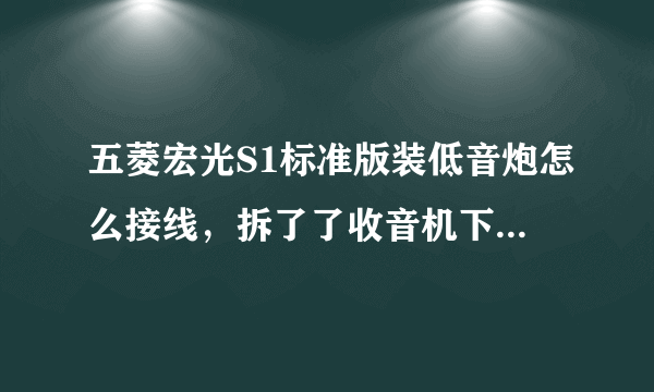 五菱宏光S1标准版装低音炮怎么接线，拆了了收音机下来，后面那组线有16条！对不上原来的线路图？