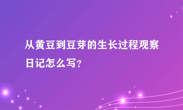 从黄豆到豆芽的生长过程观察日记怎么写？