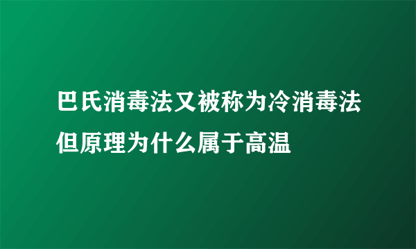 巴氏消毒法又被称为冷消毒法但原理为什么属于高温