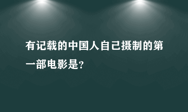 有记载的中国人自己摄制的第一部电影是？