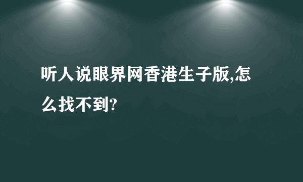 听人说眼界网香港生子版,怎么找不到?