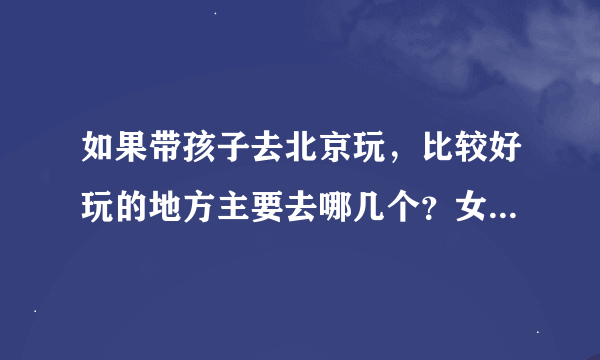 如果带孩子去北京玩，比较好玩的地方主要去哪几个？女儿15岁了．谢谢