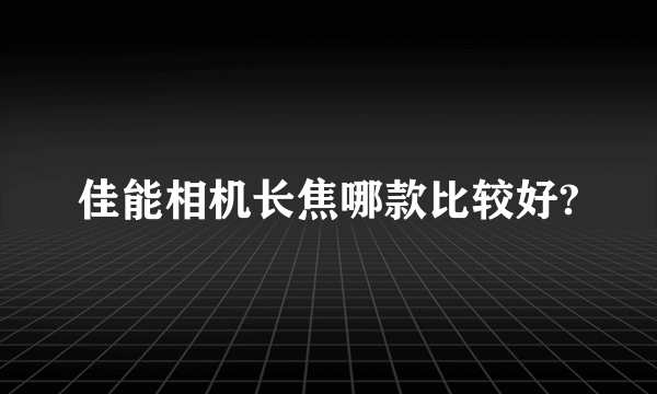 佳能相机长焦哪款比较好?