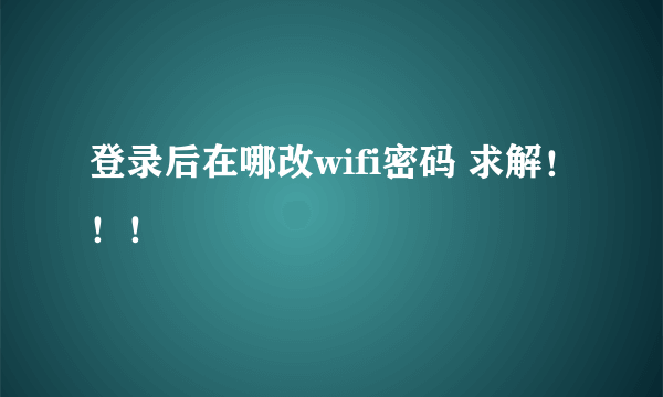 登录后在哪改wifi密码 求解！！！