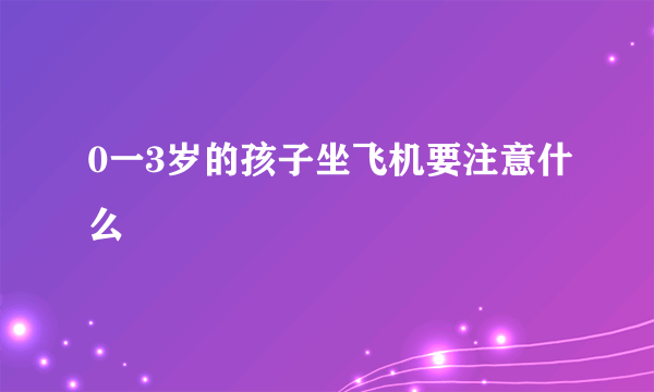 0一3岁的孩子坐飞机要注意什么