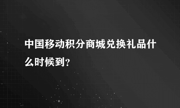 中国移动积分商城兑换礼品什么时候到？