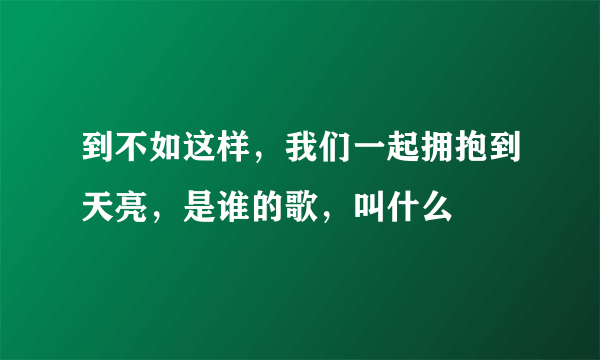 到不如这样，我们一起拥抱到天亮，是谁的歌，叫什么