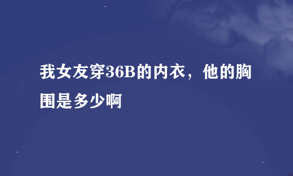 我女友穿36B的内衣，他的胸围是多少啊