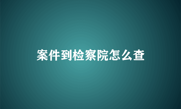 案件到检察院怎么查