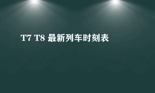 T7 T8 最新列车时刻表