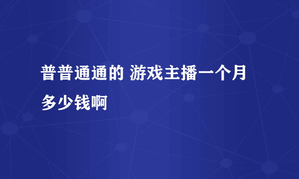 普普通通的 游戏主播一个月多少钱啊