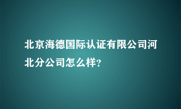 北京海德国际认证有限公司河北分公司怎么样？