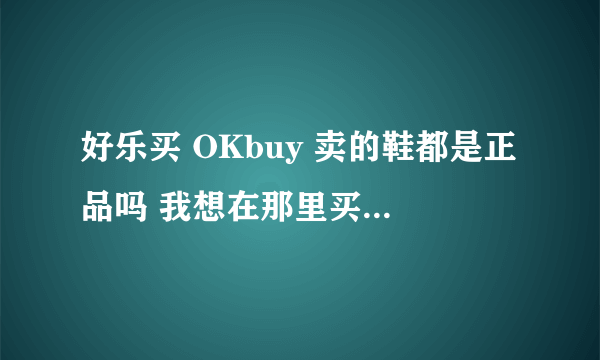 好乐买 OKbuy 卖的鞋都是正品吗 我想在那里买双篮球鞋 ？？？求真实