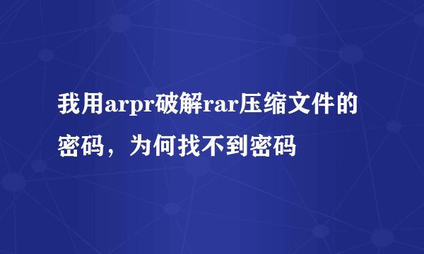 我用arpr破解rar压缩文件的密码，为何找不到密码