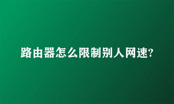 路由器怎么限制别人网速?