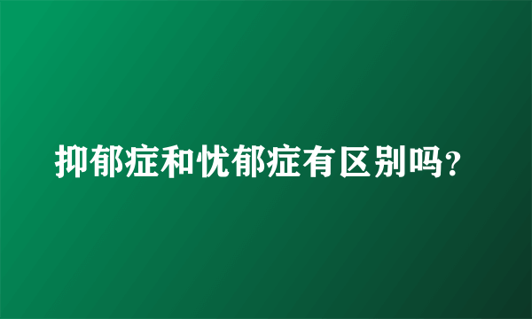 抑郁症和忧郁症有区别吗？