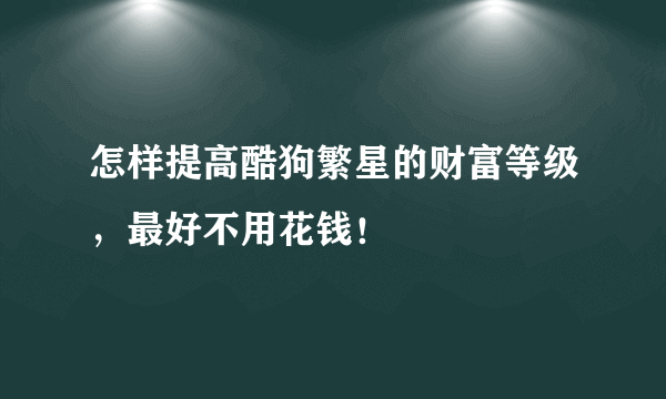 怎样提高酷狗繁星的财富等级，最好不用花钱！