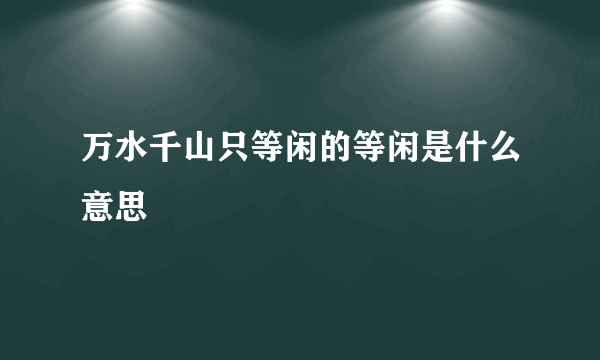 万水千山只等闲的等闲是什么意思